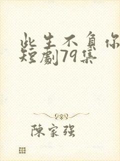 此生不负你情深短剧79集