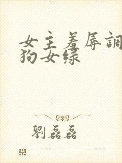 女主羞辱调教母狗女绿