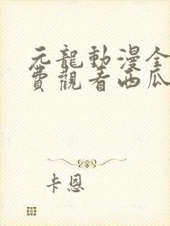 元龙动漫全集免费观看西瓜