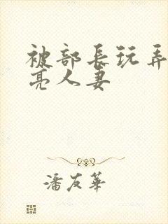 被部长玩弄的漂亮人妻