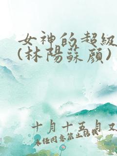 女神的超级赘婿(林阳苏颜)