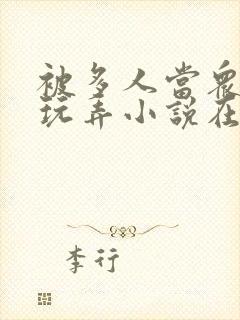 被多人当众调教玩弄小说在线