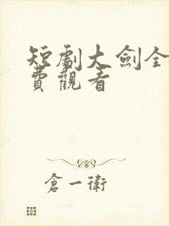 短剧大剑全集免费观看