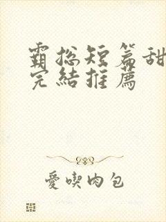 霸总短篇甜宠文完结推荐
