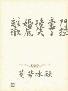 离婚后豪门前夫彻底失了控全文无删减