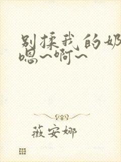 别揉我的奶头,嗯~啊~