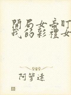 开局女帝盯上了我的彩礼女主