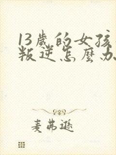 13岁的女孩子叛逆怎么办