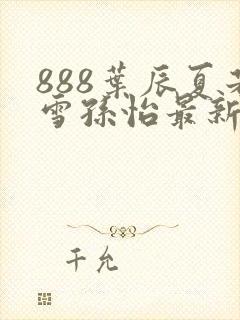 888叶辰夏若雪孙怡最新章节八一