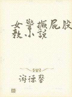 女警撅屁股被调教小说