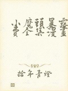 小魔头暴露啦免费全集漫画