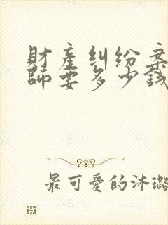 财产纠纷案请律师要多少钱