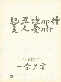 肥丑攻np糟蹋美人受ntr