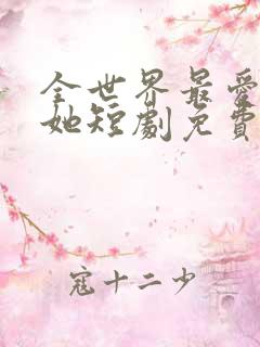 全世界最爱我的她短剧免费观看全集下载