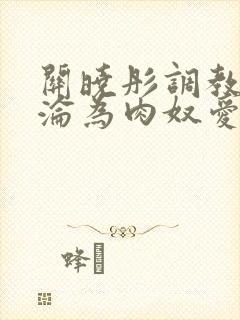 关晓彤调教喷水沦为肉奴爱