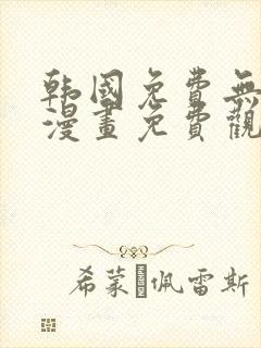 韩国免费无遮羞漫画免费观看