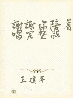 谢谢你陪着我原唱完整版