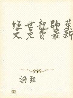 绝世龙帅叶牧全文免费最新章节更新时间