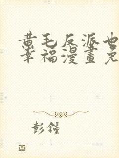 黄毛反派也想要幸福漫画免费阅读下拉式