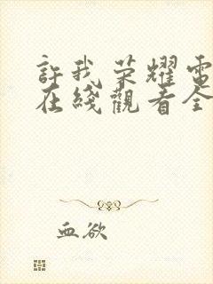 许我荣耀电视剧在线观看全集免费播