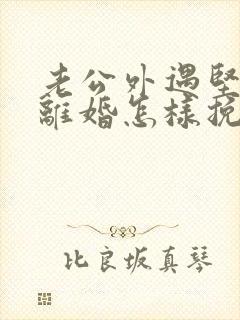 老公外遇坚决要离婚怎样挽回