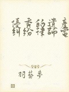 优秀的遗产继承纠纷律师电话咨询