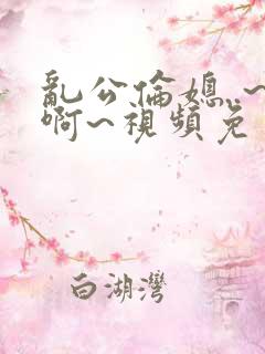 乱公伦媳..~啊~视频免费