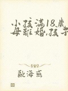 小孩满18岁父母离婚,孩子归谁