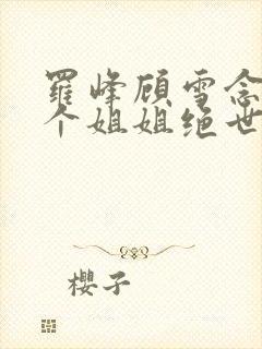 罗峰顾雪念我七个姐姐绝世无双