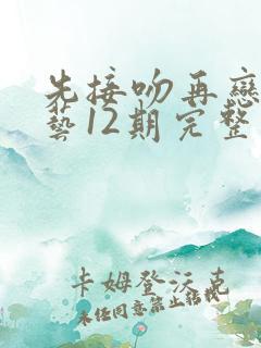 先接吻再恋爱综艺12期完整版