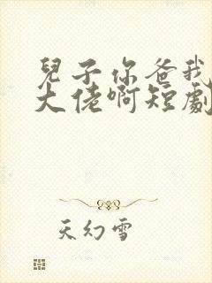 儿子你爸我真是大佬啊短剧下集