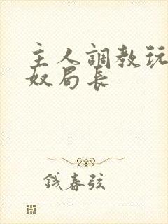 主人调教玩弄贱奴局长