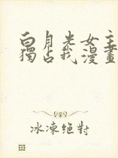 白月光女主总想独占我漫画免费全集观看