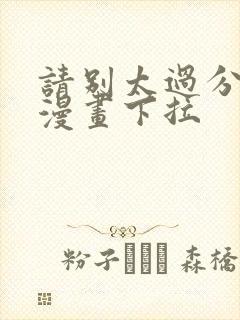 请别太过分免费漫画下拉