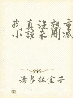 我真没想重生啊小说未删减在线看