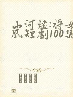 山河烬:将女为凰短剧100集