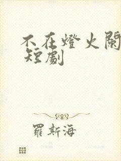 不在灯火阑珊处 短剧