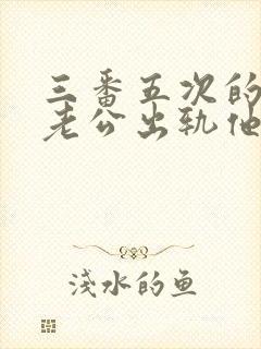 三番五次的发现老公出轨他还不承认怎么办