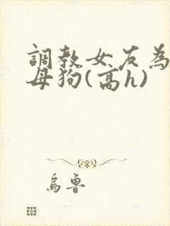 调教女友为专属母狗(高h)