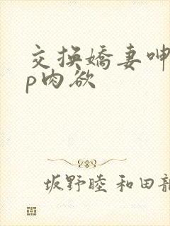 交换娇妻呻吟4p肉欲