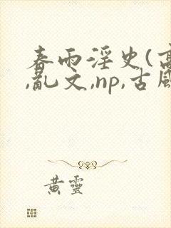 春雨淫史(高h,乱文,np,古风情