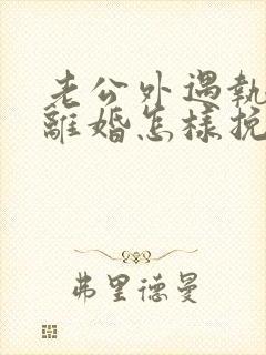 老公外遇执意要离婚怎样挽回