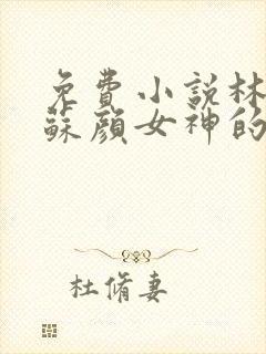 免费小说林阳,苏颜女神的超级赘婿