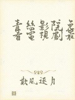 青丝影院免费观看电视剧最新