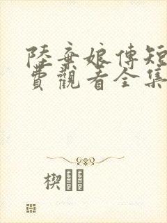 陆弃娘传短剧免费观看全集高清版