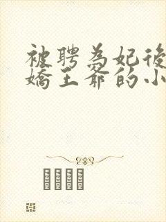 被聘为妃后,傲娇王爷的小说免费阅读无弹窗