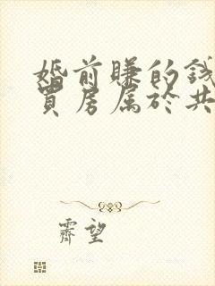 婚前赚的钱婚后买房属于共同财产吗