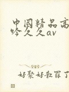 中国精品高潮呻吟久久av