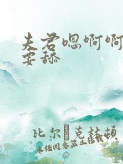 夫君嗯啊啊啊不要舔