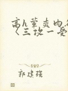 高h荤爽肉欲文〈三攻一受〉
